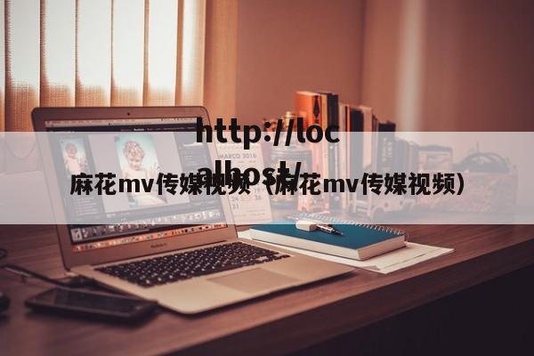 麻花mv传媒视频（麻花mv传媒视频）